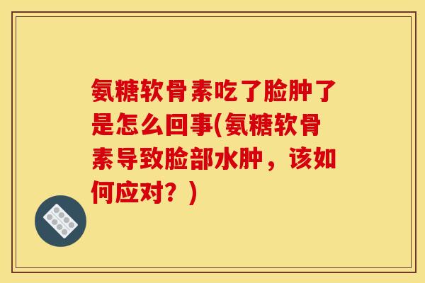 氨糖软骨素吃了脸肿了是怎么回事(氨糖软骨素导致脸部水肿，该如何应对？)