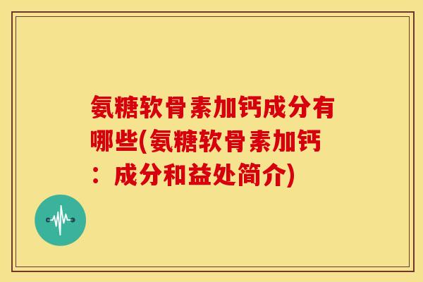 氨糖软骨素加钙成分有哪些(氨糖软骨素加钙：成分和益处简介)
