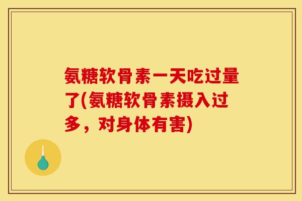 氨糖软骨素一天吃过量了(氨糖软骨素摄入过多，对身体有害)