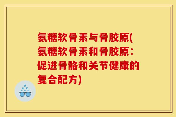 氨糖软骨素与骨胶原(氨糖软骨素和骨胶原：促进骨骼和关节健康的复合配方)-第1张图片-关节骑士