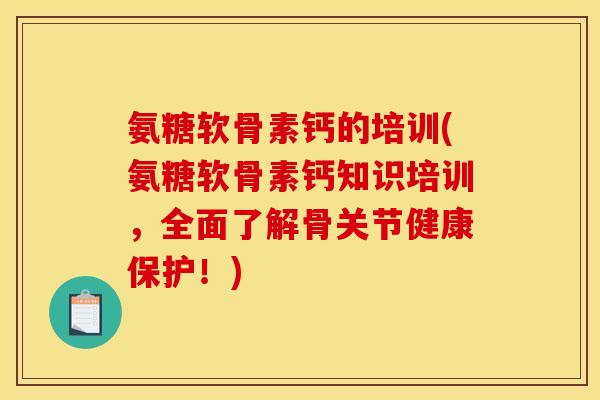 氨糖软骨素钙的培训(氨糖软骨素钙知识培训，全面了解骨关节健康保护！)