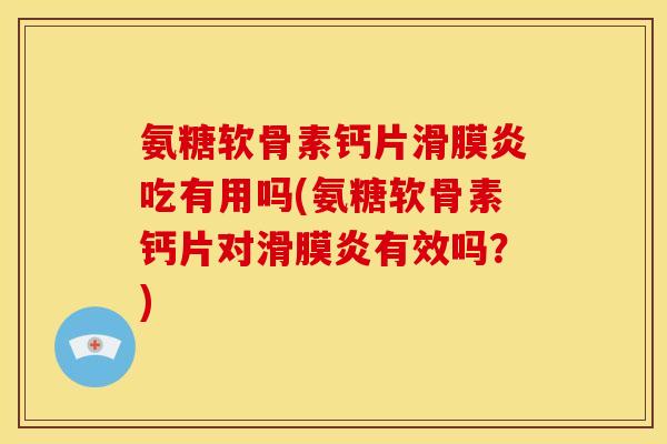 氨糖软骨素钙片滑膜炎吃有用吗(氨糖软骨素钙片对滑膜炎有效吗？)