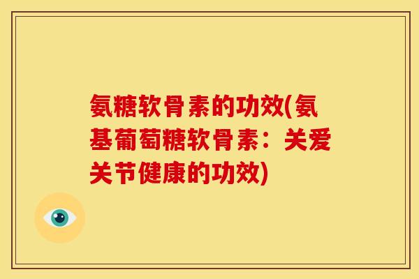 氨糖软骨素的功效(氨基葡萄糖软骨素：关爱关节健康的功效)-第1张图片-关节骑士