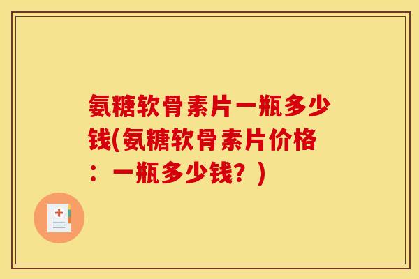 氨糖软骨素片一瓶多少钱(氨糖软骨素片价格：一瓶多少钱？)