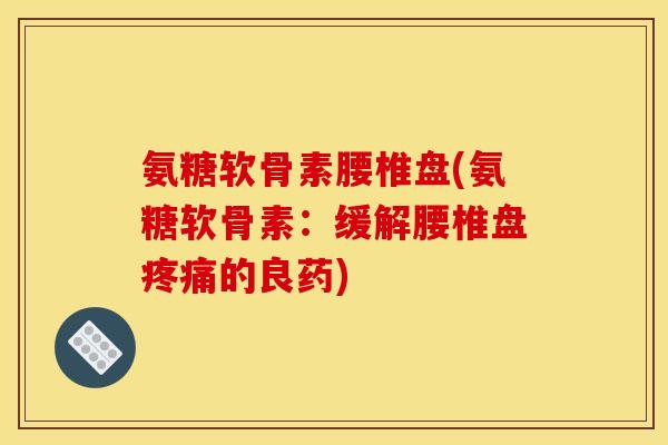 氨糖软骨素腰椎盘(氨糖软骨素：缓解腰椎盘疼痛的良药)