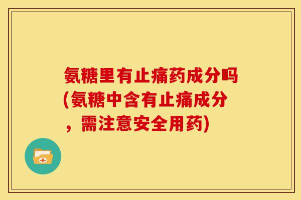 氨糖里有止痛药成分吗(氨糖中含有止痛成分，需注意安全用药)