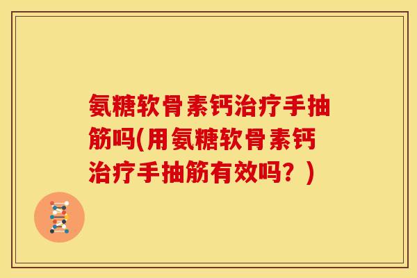 氨糖软骨素钙治疗手抽筋吗(用氨糖软骨素钙治疗手抽筋有效吗？)