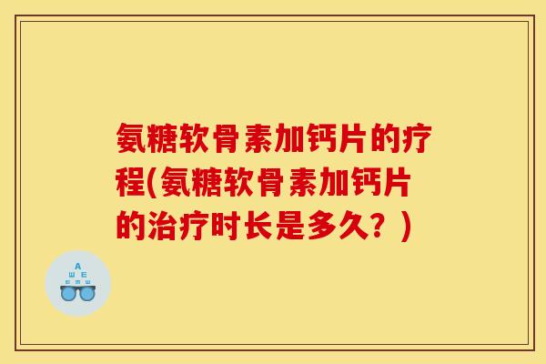 氨糖软骨素加钙片的疗程(氨糖软骨素加钙片的治疗时长是多久？)