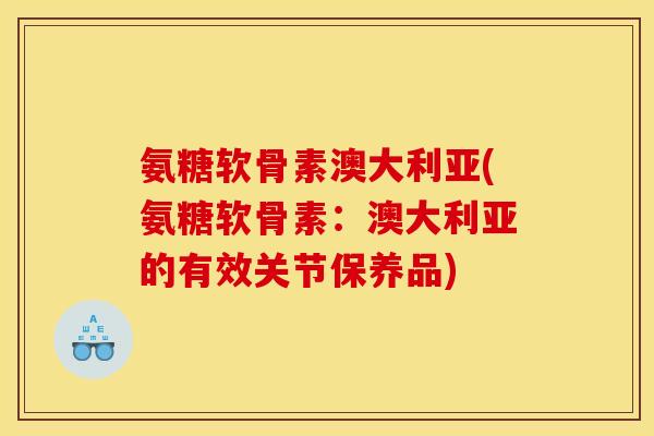 氨糖软骨素澳大利亚(氨糖软骨素：澳大利亚的有效关节保养品)-第1张图片-关节骑士