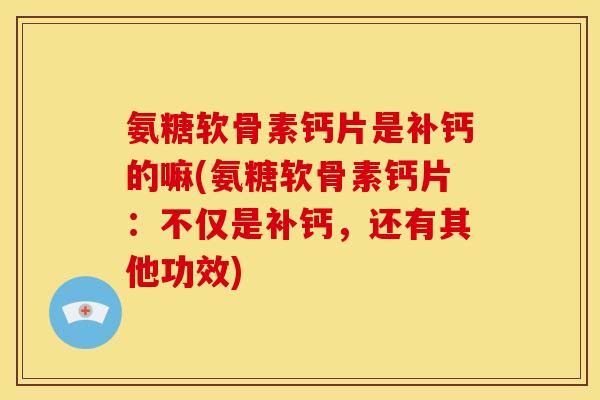 氨糖软骨素钙片是补钙的嘛(氨糖软骨素钙片：不仅是补钙，还有其他功效)