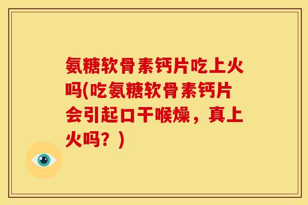 氨糖软骨素钙片吃上火吗(吃氨糖软骨素钙片会引起口干喉燥，真上火吗？)