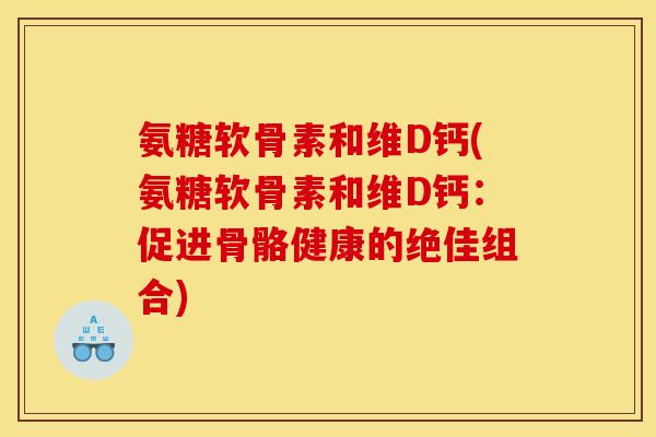 氨糖软骨素和维D钙(氨糖软骨素和维D钙：促进骨骼健康的绝佳组合)