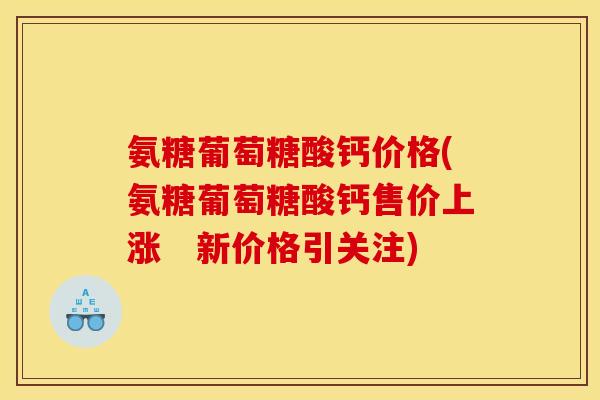 氨糖葡萄糖酸钙价格(氨糖葡萄糖酸钙售价上涨　新价格引关注)