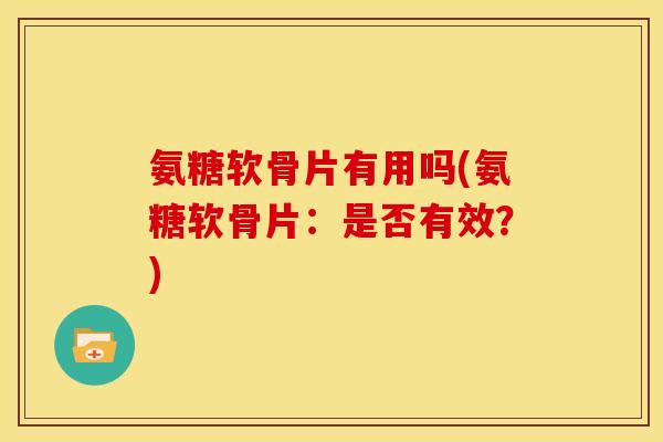 氨糖软骨片有用吗(氨糖软骨片：是否有效？)