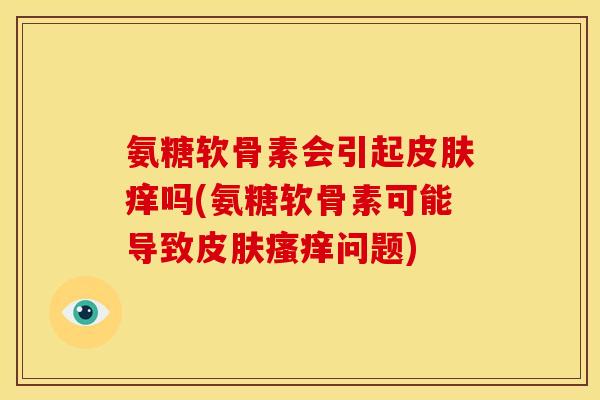 氨糖软骨素会引起皮肤痒吗(氨糖软骨素可能导致皮肤瘙痒问题)