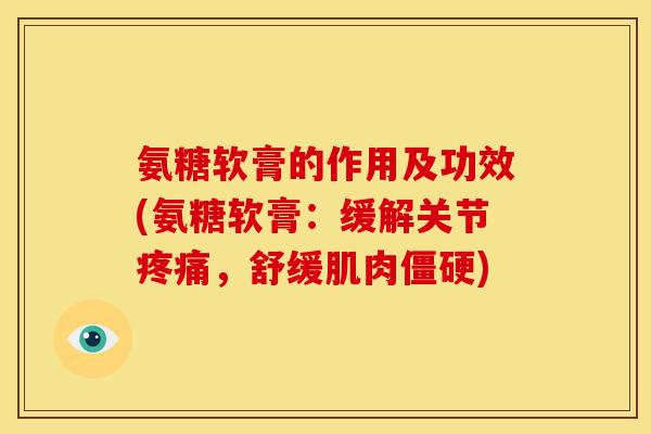 氨糖软膏的作用及功效(氨糖软膏：缓解关节疼痛，舒缓肌肉僵硬)