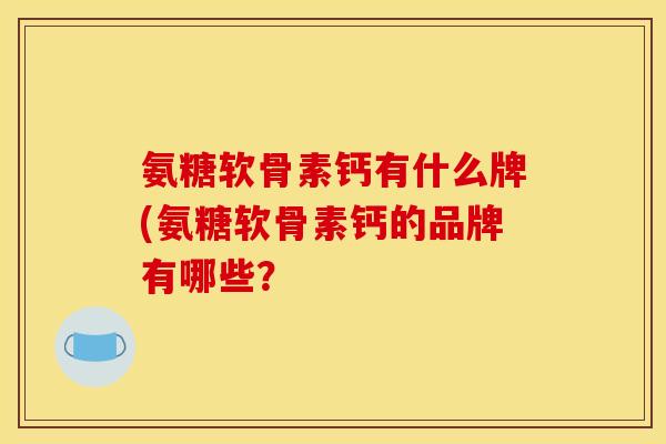 氨糖软骨素钙有什么牌(氨糖软骨素钙的品牌有哪些？