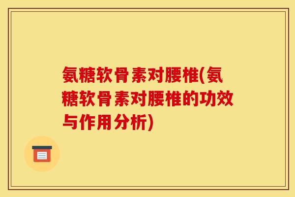 氨糖软骨素对腰椎(氨糖软骨素对腰椎的功效与作用分析)-第1张图片-关节骑士