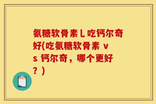 氨糖软骨素乚吃钙尔奇好(吃氨糖软骨素 vs 钙尔奇，哪个更好？)
