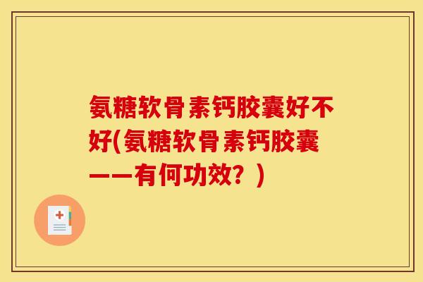 氨糖软骨素钙胶囊好不好(氨糖软骨素钙胶囊——有何功效？)