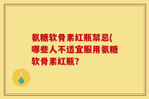 氨糖软骨素红瓶禁忌(哪些人不适宜服用氨糖软骨素红瓶？