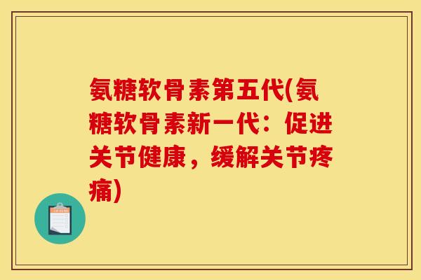 氨糖软骨素第五代(氨糖软骨素新一代：促进关节健康，缓解关节疼痛)
