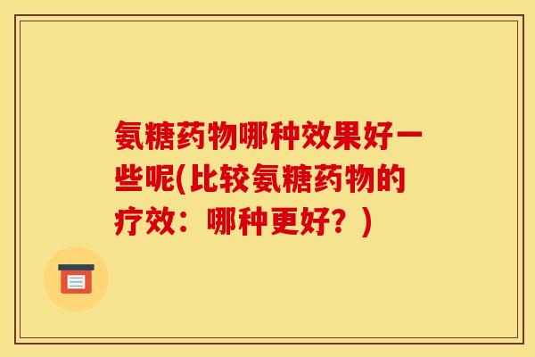 氨糖药物哪种效果好一些呢(比较氨糖药物的疗效：哪种更好？)-第1张图片-关节骑士