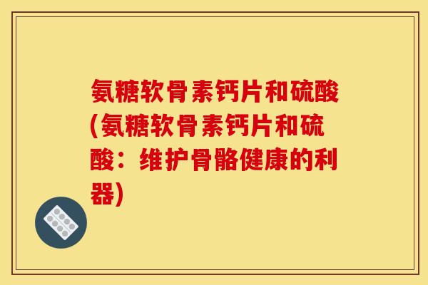 氨糖软骨素钙片和硫酸(氨糖软骨素钙片和硫酸:维护骨骼健康的利器)-第1张图片-关节骑士 氨糖软骨素钙片和硫酸(氨糖软骨素钙片和硫酸:维护骨骼健康的利器)-第1张图片-关节骑士