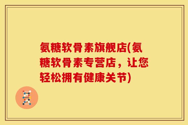 氨糖软骨素旗舰店(氨糖软骨素专营店,让您轻松拥有健康关节)-第1张图片-关节骑士 氨糖软骨素旗舰店(氨糖软骨素专营店,让您轻松拥有健康关节)-第1张图片-关节骑士