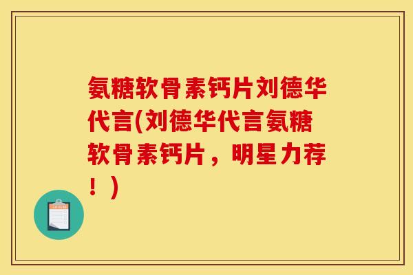 氨糖软骨素钙片刘德华代言(刘德华代言氨糖软骨素钙片，明星力荐！)