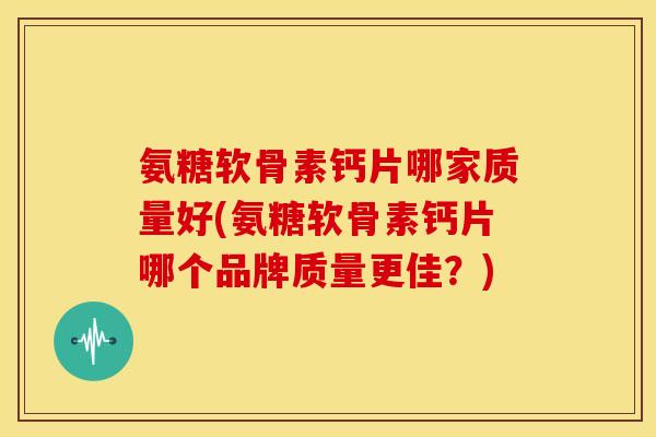 氨糖软骨素钙片哪家质量好(氨糖软骨素钙片哪个品牌质量更佳？)