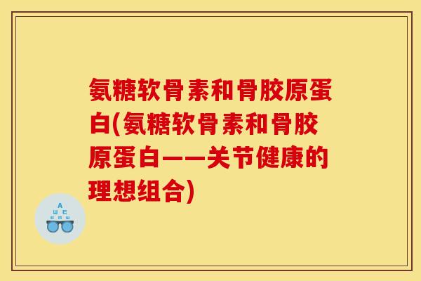 氨糖软骨素和骨胶原蛋白(氨糖软骨素和骨胶原蛋白——关节健康的理想组合)