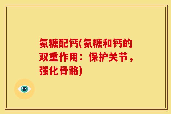 氨糖配钙(氨糖和钙的双重作用：保护关节，强化骨骼)