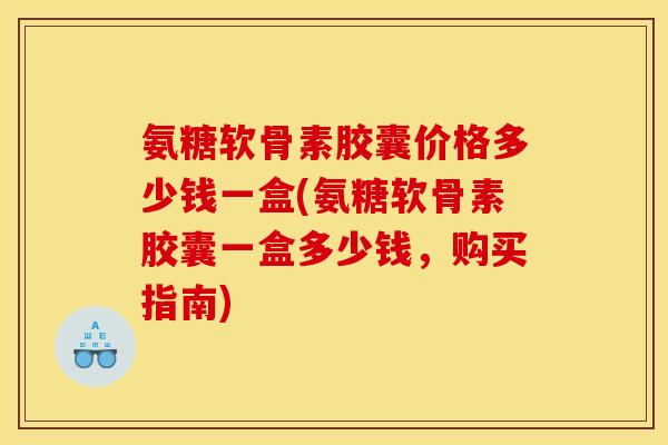 氨糖软骨素胶囊价格多少钱一盒(氨糖软骨素胶囊一盒多少钱，购买指南)