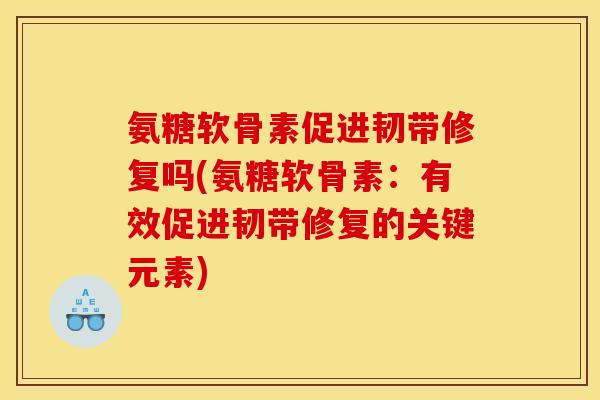 氨糖软骨素促进韧带修复吗(氨糖软骨素：有效促进韧带修复的关键元素)
