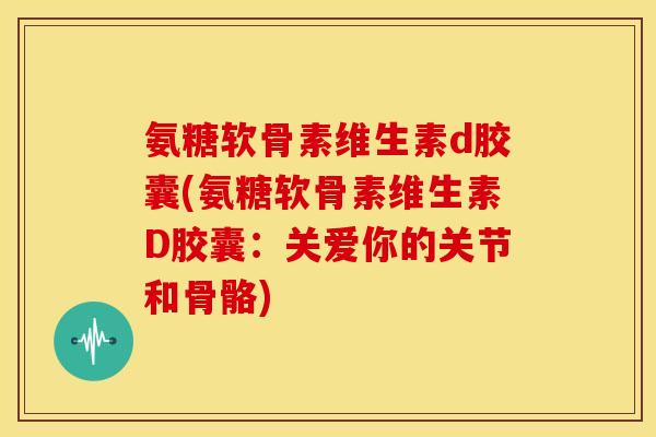 氨糖软骨素维生素d胶囊(氨糖软骨素维生素D胶囊：关爱你的关节和骨骼)