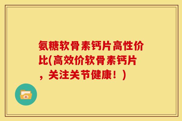 氨糖软骨素钙片高性价比(高效价软骨素钙片，关注关节健康！)