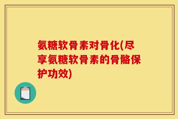 氨糖软骨素对骨化(尽享氨糖软骨素的骨骼保护功效)