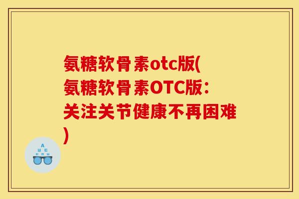 氨糖软骨素otc版(氨糖软骨素OTC版：关注关节健康不再困难)
