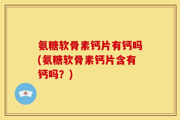 氨糖软骨素钙片有钙吗(氨糖软骨素钙片含有钙吗？)