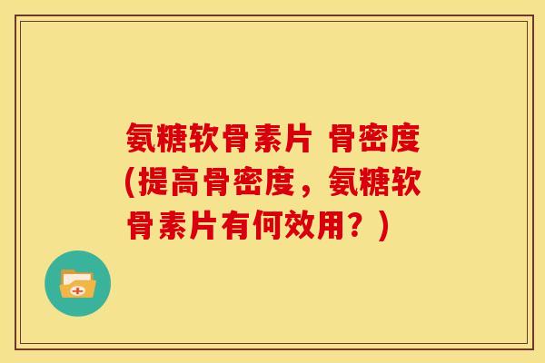 氨糖软骨素片 骨密度(提高骨密度，氨糖软骨素片有何效用？)