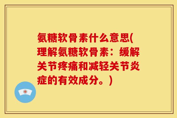 氨糖软骨素什么意思(理解氨糖软骨素：缓解关节疼痛和减轻关节炎症的有效成分。)