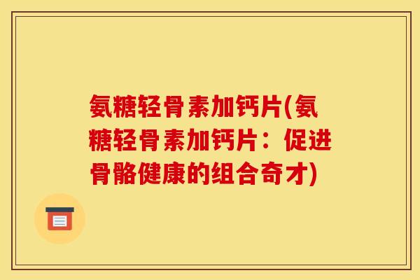 氨糖轻骨素加钙片(氨糖轻骨素加钙片:促进骨骼健康的组合奇才)-第1张图片-关节骑士 氨糖轻骨素加钙片(氨糖轻骨素加钙片:促进骨骼健康的组合奇才)-第1张图片-关节骑士