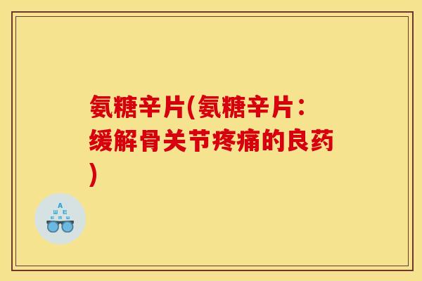 氨糖辛片(氨糖辛片：缓解骨关节疼痛的良药)