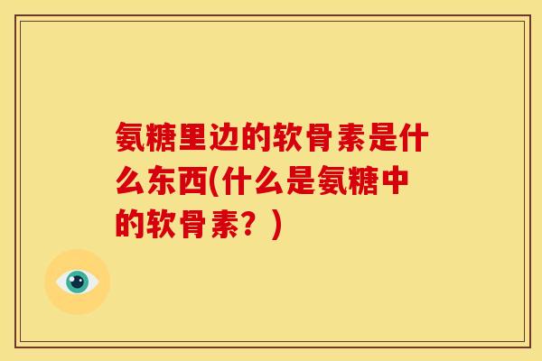 氨糖里边的软骨素是什么东西(什么是氨糖中的软骨素？)-第1张图片-关节骑士