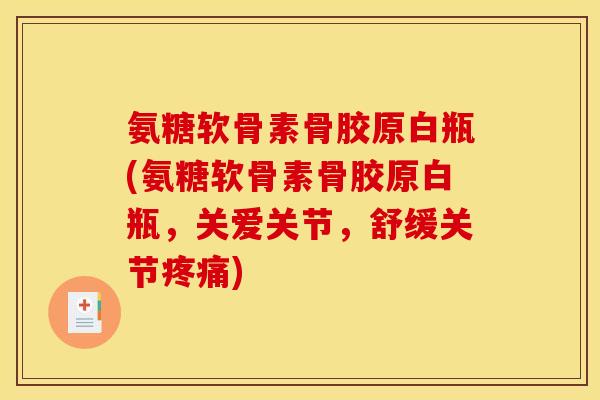 氨糖软骨素骨胶原白瓶(氨糖软骨素骨胶原白瓶，关爱关节，舒缓关节疼痛)