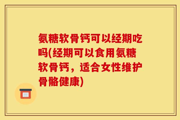 氨糖软骨钙可以经期吃吗(经期可以食用氨糖软骨钙，适合女性维护骨骼健康)