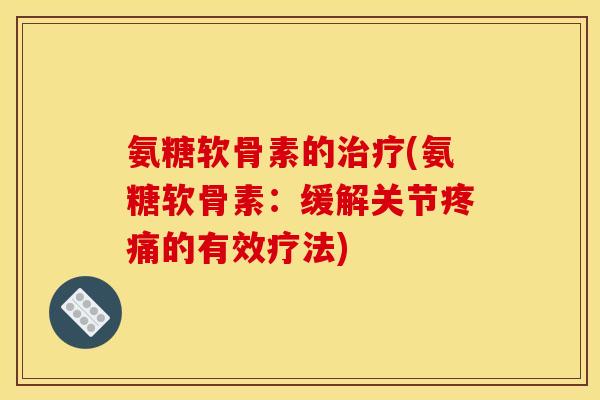 氨糖软骨素的治疗(氨糖软骨素：缓解关节疼痛的有效疗法)