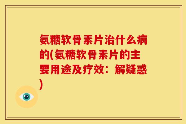 氨糖软骨素片治什么病的(氨糖软骨素片的主要用途及疗效:解疑惑)-第1张图片-关节骑士 氨糖软骨素片治什么病的(氨糖软骨素片的主要用途及疗效:解疑惑)-第1张图片-关节骑士