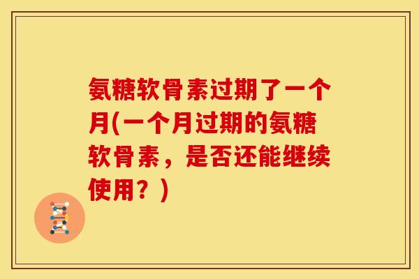 氨糖软骨素过期了一个月(一个月过期的氨糖软骨素，是否还能继续使用？)